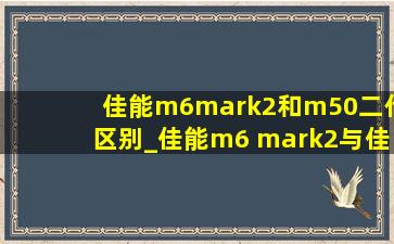 佳能m6mark2和m50二代区别_佳能m6 mark2与佳能m50二代